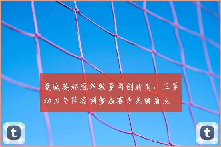 曼城英超冠军数量再创新高，卫冕动力与阵容调整成赛季关键看点