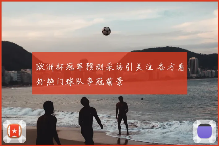 欧洲杯冠军预测采访引关注 各方看好热门球队争冠前景