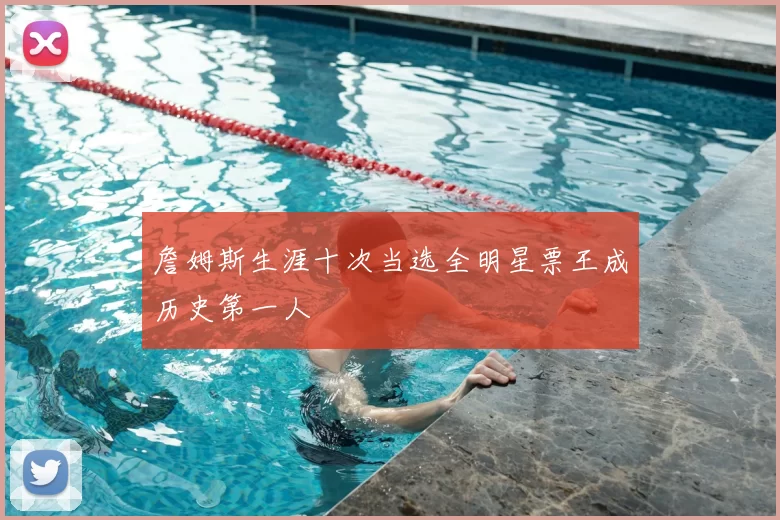 詹姆斯生涯十次当选全明星票王成历史第一人