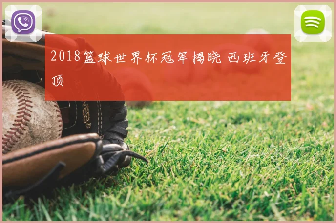 2018篮球世界杯冠军揭晓 西班牙登顶