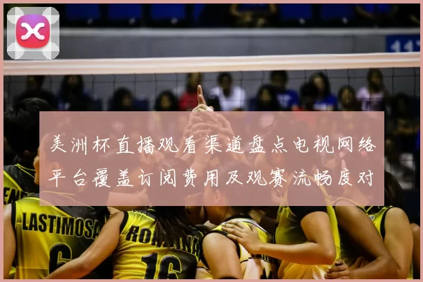 美洲杯直播观看渠道盘点电视网络平台覆盖订阅费用及观赛流畅度对比