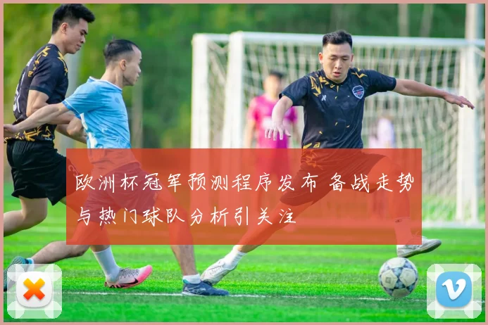 欧洲杯冠军预测程序发布 备战走势与热门球队分析引关注