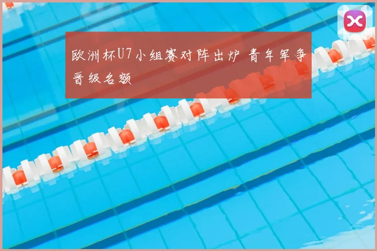 欧洲杯U7小组赛对阵出炉 青年军争晋级名额
