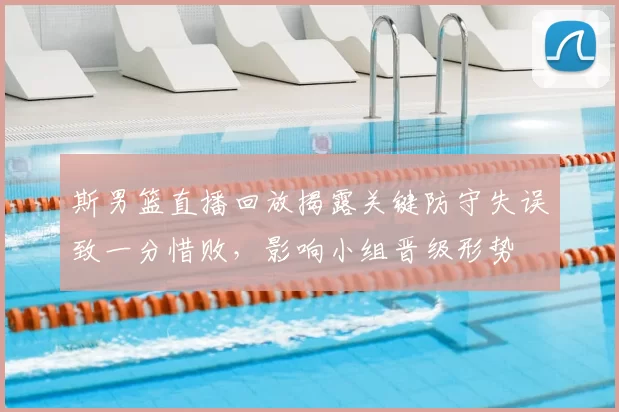 斯男篮直播回放揭露关键防守失误致一分惜败，影响小组晋级形势