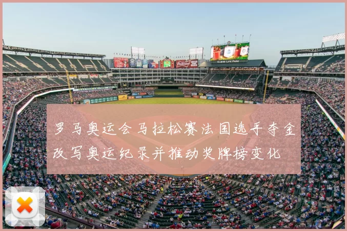 罗马奥运会马拉松赛法国选手夺金改写奥运纪录并推动奖牌榜变化