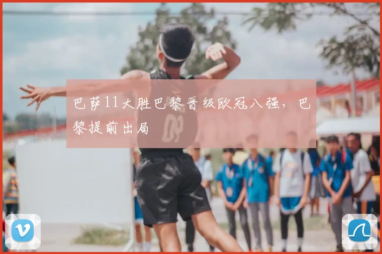 巴萨11大胜巴黎晋级欧冠八强，巴黎提前出局