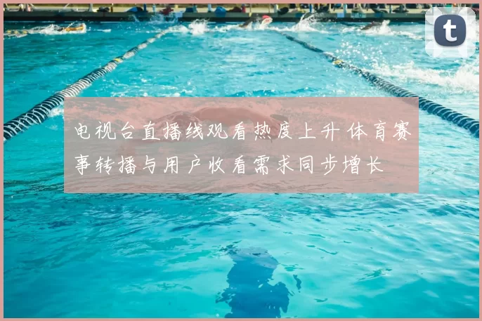 电视台直播线观看热度上升 体育赛事转播与用户收看需求同步增长