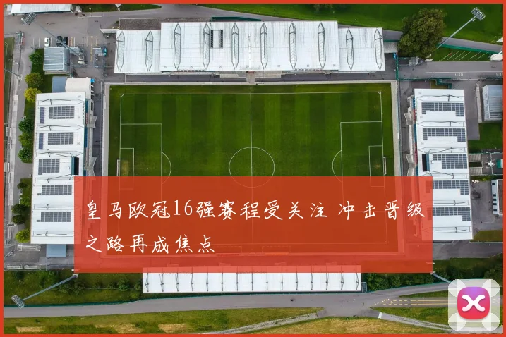 皇马欧冠16强赛程受关注 冲击晋级之路再成焦点