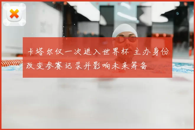 卡塔尔仅一次进入世界杯 主办身份改变参赛记录并影响未来筹备