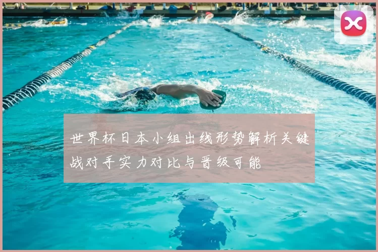 世界杯日本小组出线形势解析关键战对手实力对比与晋级可能