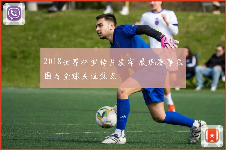 2018世界杯宣传片发布 展现赛事氛围与全球关注焦点
