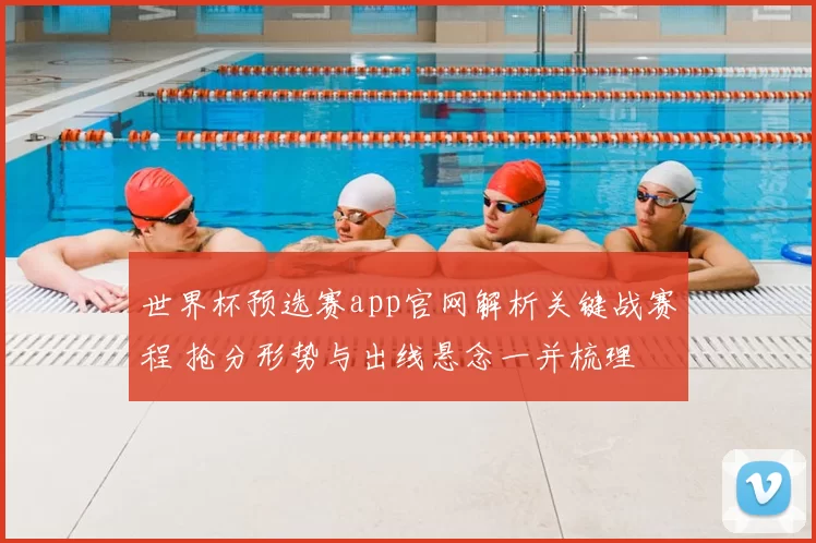 世界杯预选赛app官网解析关键战赛程 抢分形势与出线悬念一并梳理