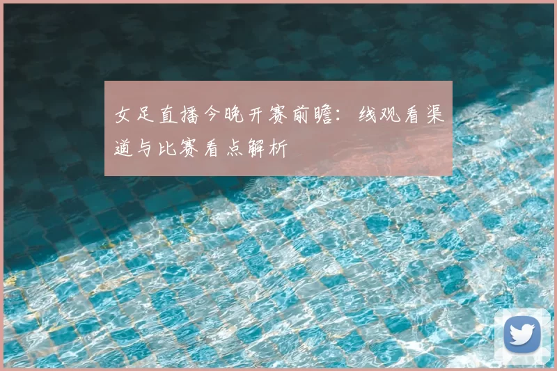 女足直播今晚开赛前瞻：线观看渠道与比赛看点解析