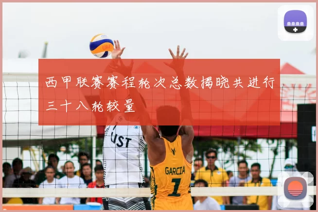 西甲联赛赛程轮次总数揭晓共进行三十八轮较量