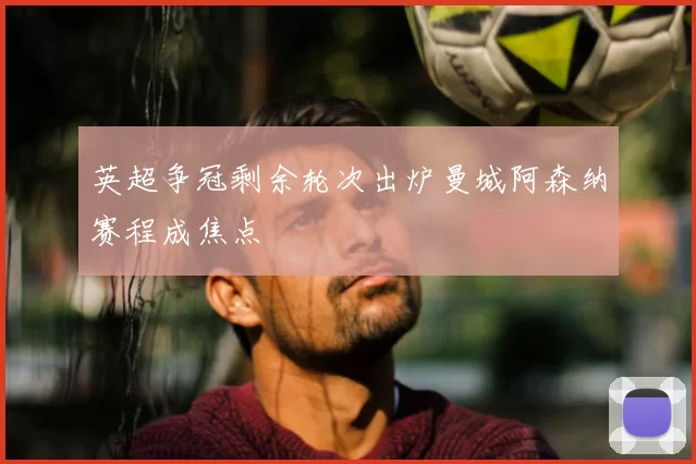 英超争冠剩余轮次出炉曼城阿森纳赛程成焦点