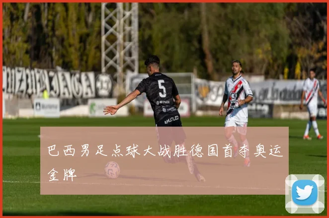 巴西男足点球大战胜德国首夺奥运金牌